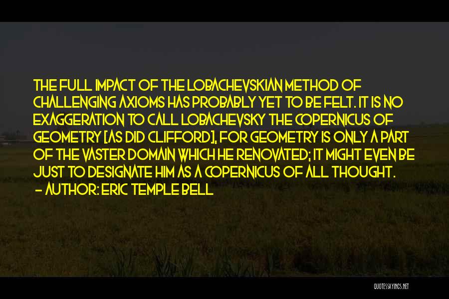 Eric Temple Bell Quotes: The Full Impact Of The Lobachevskian Method Of Challenging Axioms Has Probably Yet To Be Felt. It Is No Exaggeration