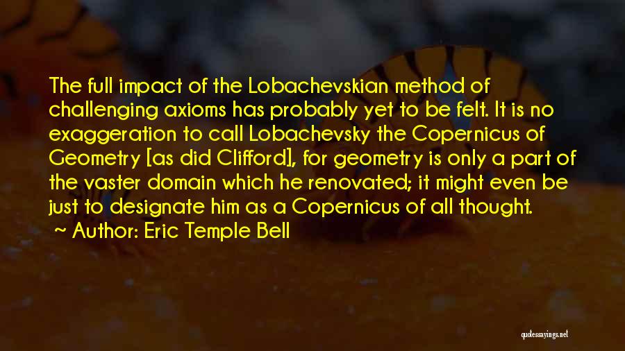 Eric Temple Bell Quotes: The Full Impact Of The Lobachevskian Method Of Challenging Axioms Has Probably Yet To Be Felt. It Is No Exaggeration