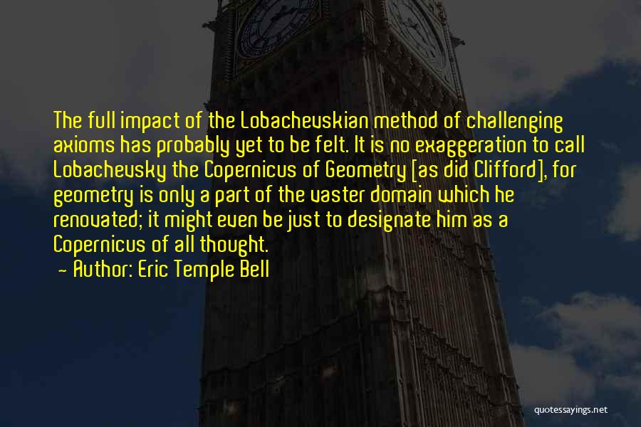 Eric Temple Bell Quotes: The Full Impact Of The Lobachevskian Method Of Challenging Axioms Has Probably Yet To Be Felt. It Is No Exaggeration