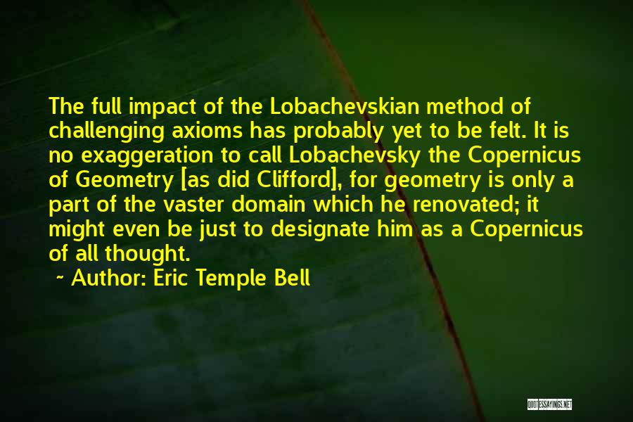 Eric Temple Bell Quotes: The Full Impact Of The Lobachevskian Method Of Challenging Axioms Has Probably Yet To Be Felt. It Is No Exaggeration