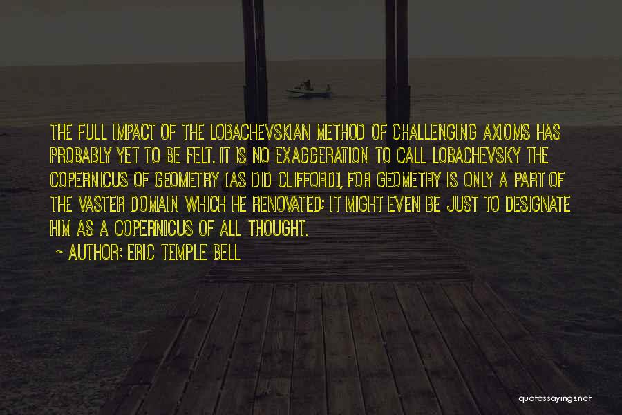 Eric Temple Bell Quotes: The Full Impact Of The Lobachevskian Method Of Challenging Axioms Has Probably Yet To Be Felt. It Is No Exaggeration