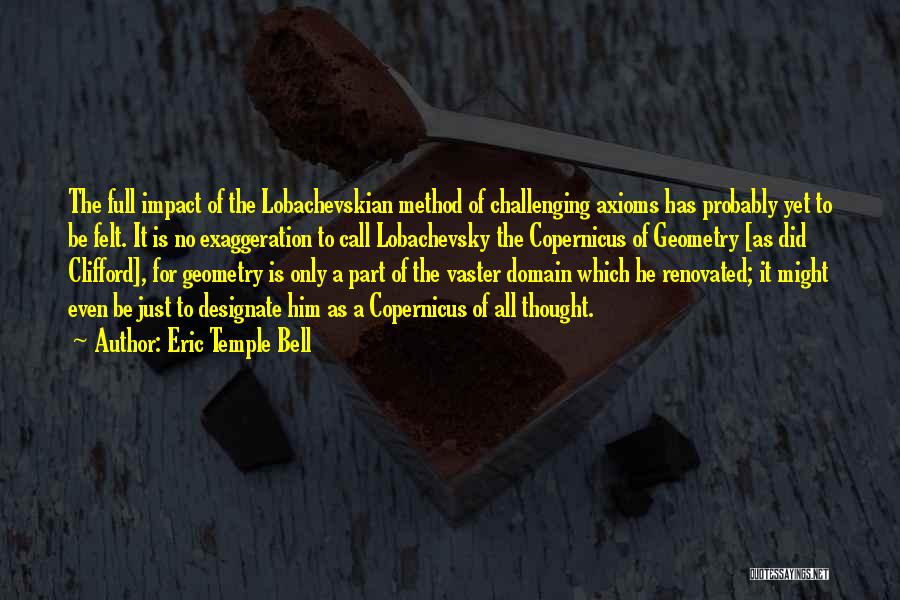 Eric Temple Bell Quotes: The Full Impact Of The Lobachevskian Method Of Challenging Axioms Has Probably Yet To Be Felt. It Is No Exaggeration