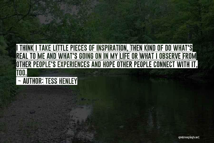 Tess Henley Quotes: I Think I Take Little Pieces Of Inspiration, Then Kind Of Do What's Real To Me And What's Going On