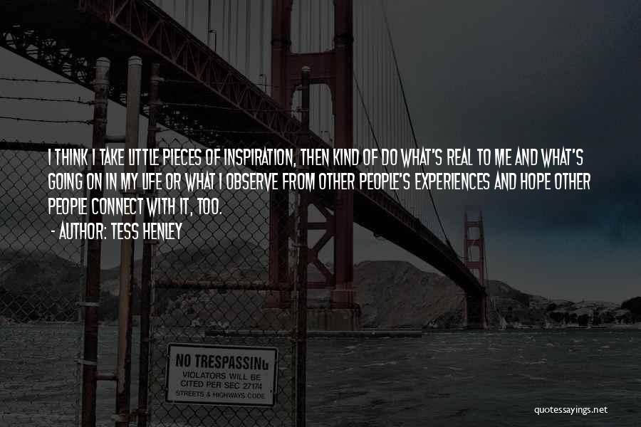 Tess Henley Quotes: I Think I Take Little Pieces Of Inspiration, Then Kind Of Do What's Real To Me And What's Going On