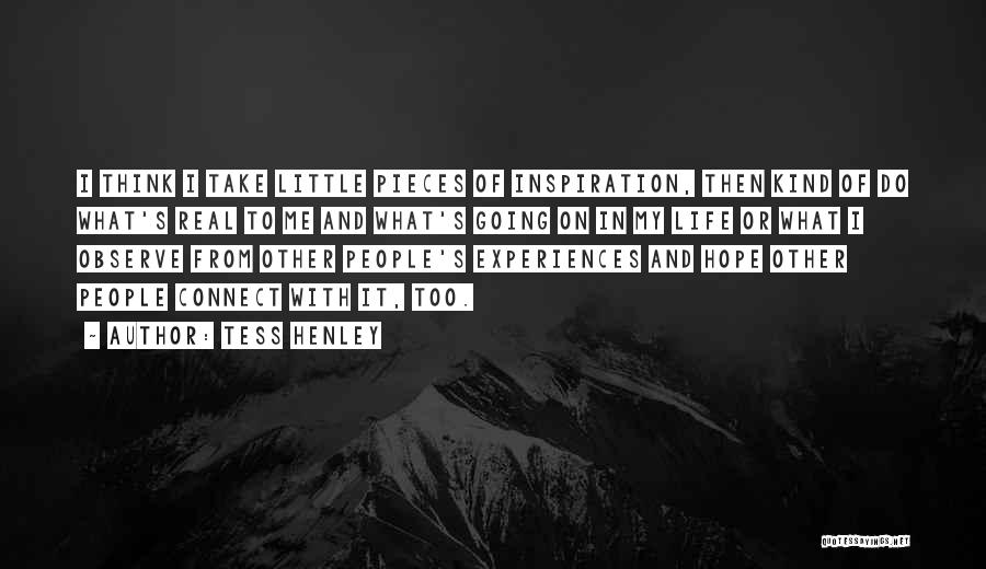 Tess Henley Quotes: I Think I Take Little Pieces Of Inspiration, Then Kind Of Do What's Real To Me And What's Going On