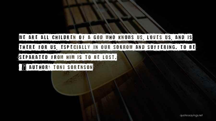 Toni Sorenson Quotes: We Are All Children Of A God Who Knows Us, Loves Us, And Is There For Us, Especially In Our