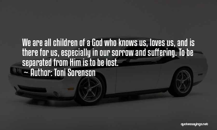 Toni Sorenson Quotes: We Are All Children Of A God Who Knows Us, Loves Us, And Is There For Us, Especially In Our