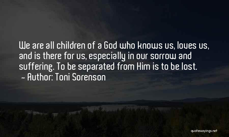 Toni Sorenson Quotes: We Are All Children Of A God Who Knows Us, Loves Us, And Is There For Us, Especially In Our