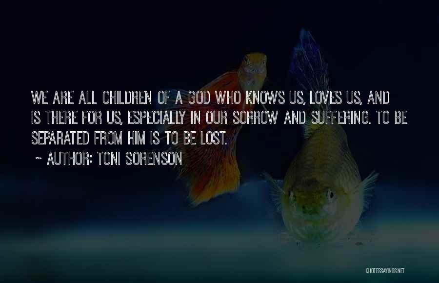 Toni Sorenson Quotes: We Are All Children Of A God Who Knows Us, Loves Us, And Is There For Us, Especially In Our