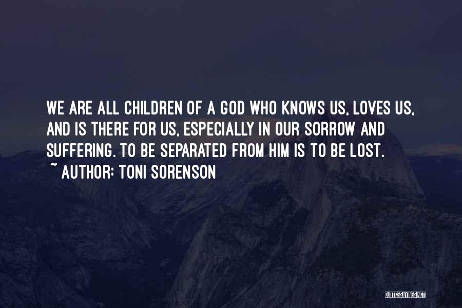 Toni Sorenson Quotes: We Are All Children Of A God Who Knows Us, Loves Us, And Is There For Us, Especially In Our