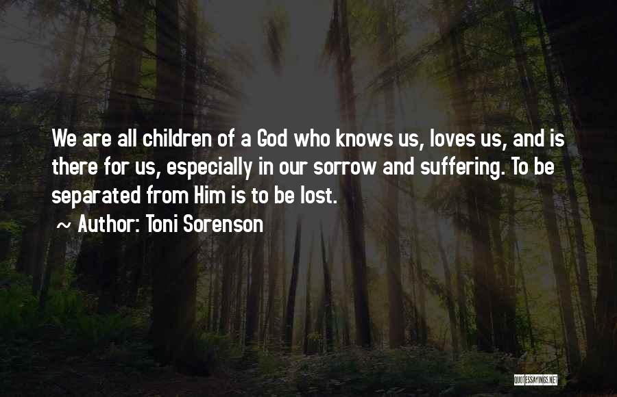 Toni Sorenson Quotes: We Are All Children Of A God Who Knows Us, Loves Us, And Is There For Us, Especially In Our