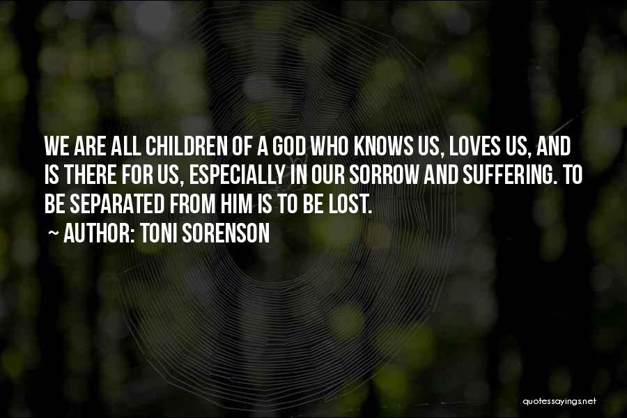 Toni Sorenson Quotes: We Are All Children Of A God Who Knows Us, Loves Us, And Is There For Us, Especially In Our