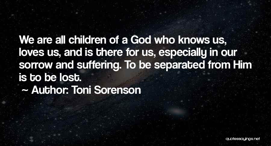 Toni Sorenson Quotes: We Are All Children Of A God Who Knows Us, Loves Us, And Is There For Us, Especially In Our