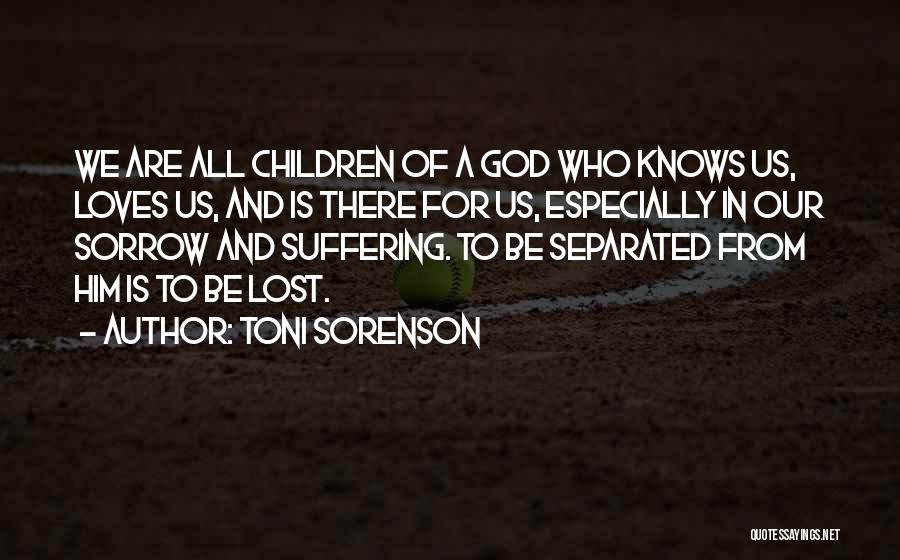 Toni Sorenson Quotes: We Are All Children Of A God Who Knows Us, Loves Us, And Is There For Us, Especially In Our