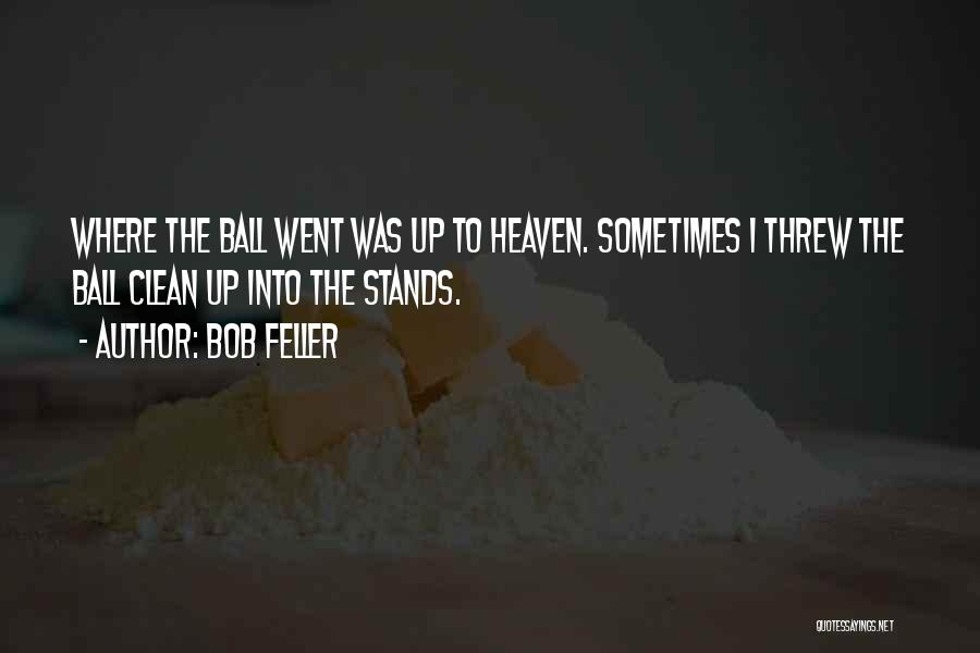 Bob Feller Quotes: Where The Ball Went Was Up To Heaven. Sometimes I Threw The Ball Clean Up Into The Stands.