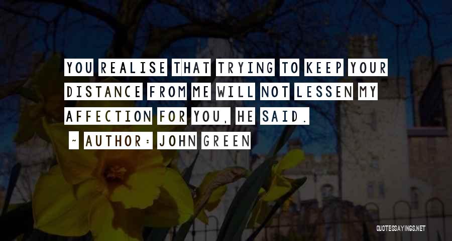 John Green Quotes: You Realise That Trying To Keep Your Distance From Me Will Not Lessen My Affection For You, He Said.