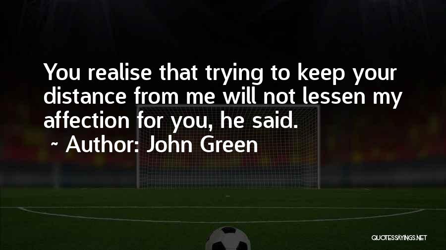 John Green Quotes: You Realise That Trying To Keep Your Distance From Me Will Not Lessen My Affection For You, He Said.