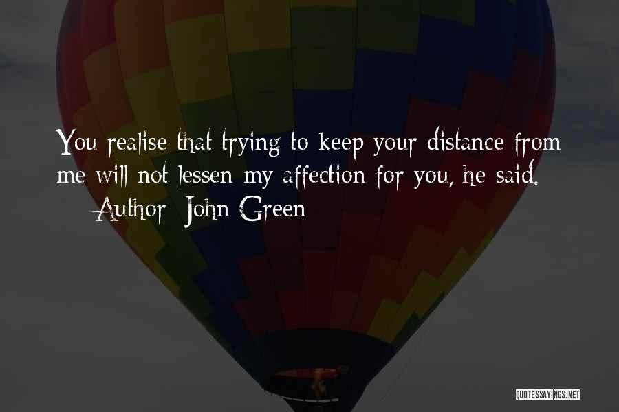 John Green Quotes: You Realise That Trying To Keep Your Distance From Me Will Not Lessen My Affection For You, He Said.