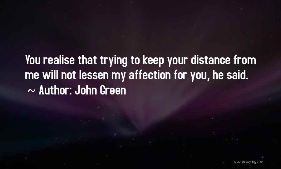 John Green Quotes: You Realise That Trying To Keep Your Distance From Me Will Not Lessen My Affection For You, He Said.