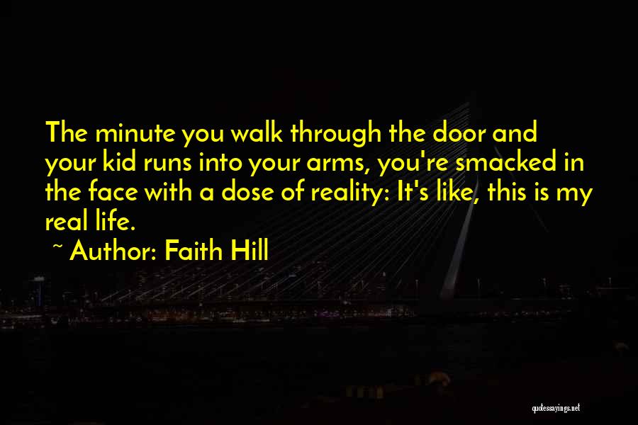 Faith Hill Quotes: The Minute You Walk Through The Door And Your Kid Runs Into Your Arms, You're Smacked In The Face With