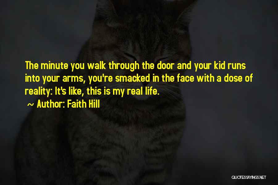 Faith Hill Quotes: The Minute You Walk Through The Door And Your Kid Runs Into Your Arms, You're Smacked In The Face With