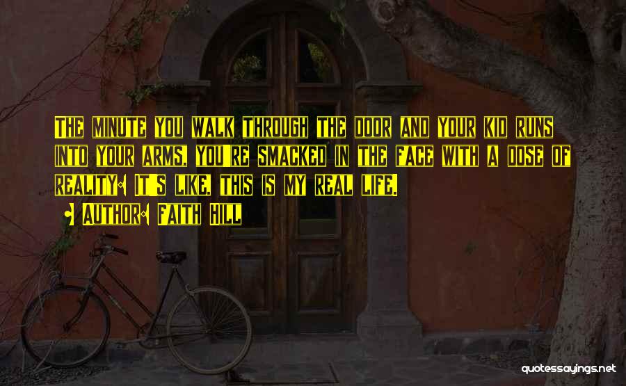 Faith Hill Quotes: The Minute You Walk Through The Door And Your Kid Runs Into Your Arms, You're Smacked In The Face With