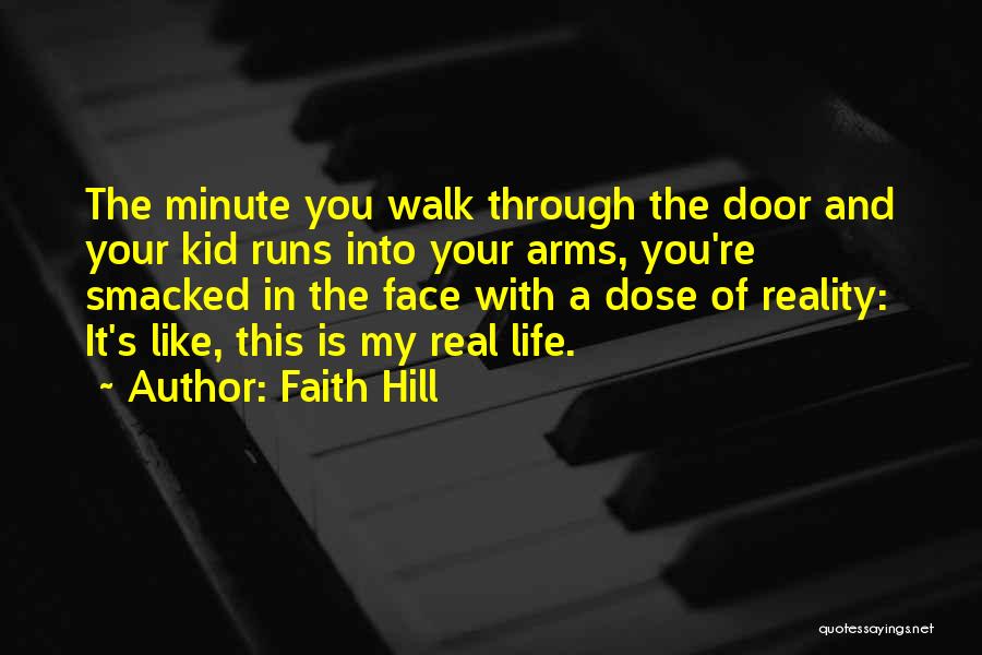 Faith Hill Quotes: The Minute You Walk Through The Door And Your Kid Runs Into Your Arms, You're Smacked In The Face With