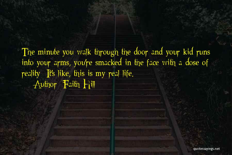 Faith Hill Quotes: The Minute You Walk Through The Door And Your Kid Runs Into Your Arms, You're Smacked In The Face With