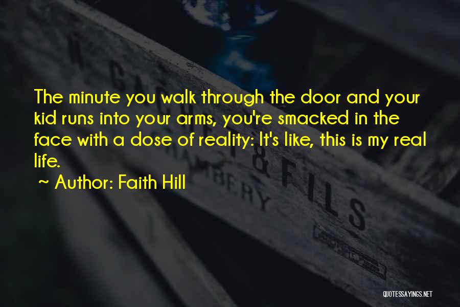 Faith Hill Quotes: The Minute You Walk Through The Door And Your Kid Runs Into Your Arms, You're Smacked In The Face With