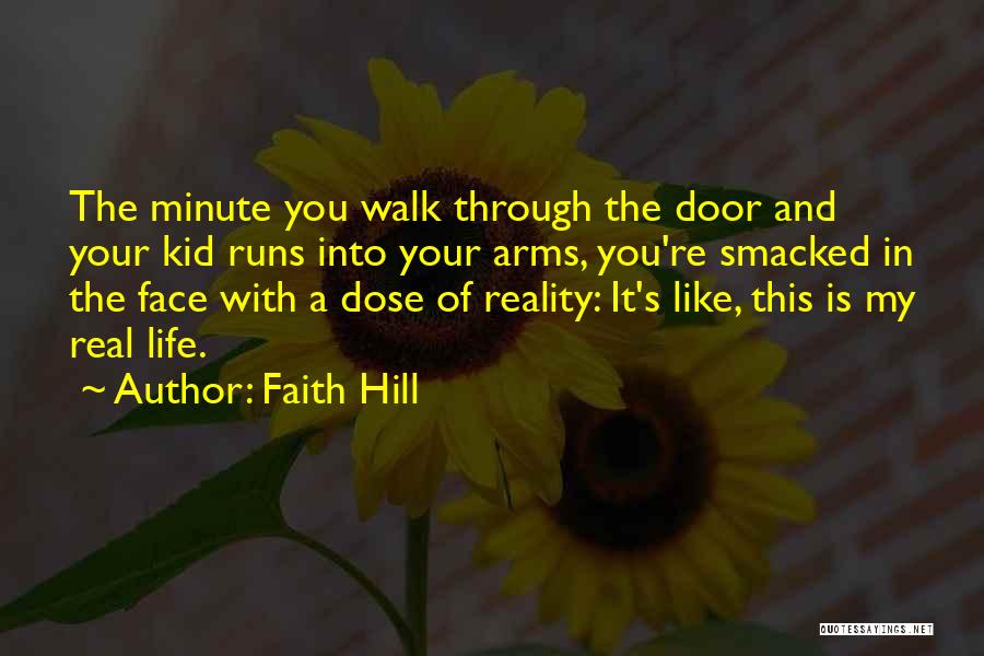 Faith Hill Quotes: The Minute You Walk Through The Door And Your Kid Runs Into Your Arms, You're Smacked In The Face With