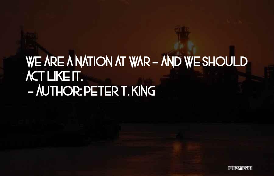 Peter T. King Quotes: We Are A Nation At War - And We Should Act Like It.