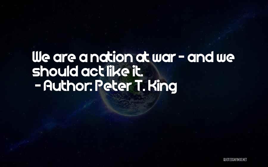 Peter T. King Quotes: We Are A Nation At War - And We Should Act Like It.