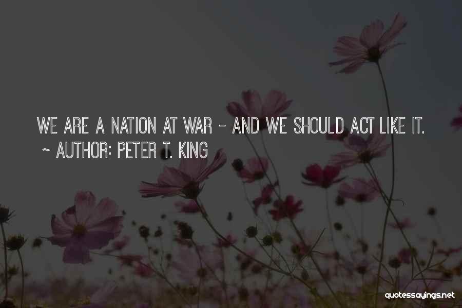 Peter T. King Quotes: We Are A Nation At War - And We Should Act Like It.