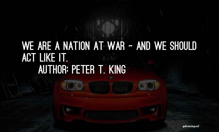 Peter T. King Quotes: We Are A Nation At War - And We Should Act Like It.