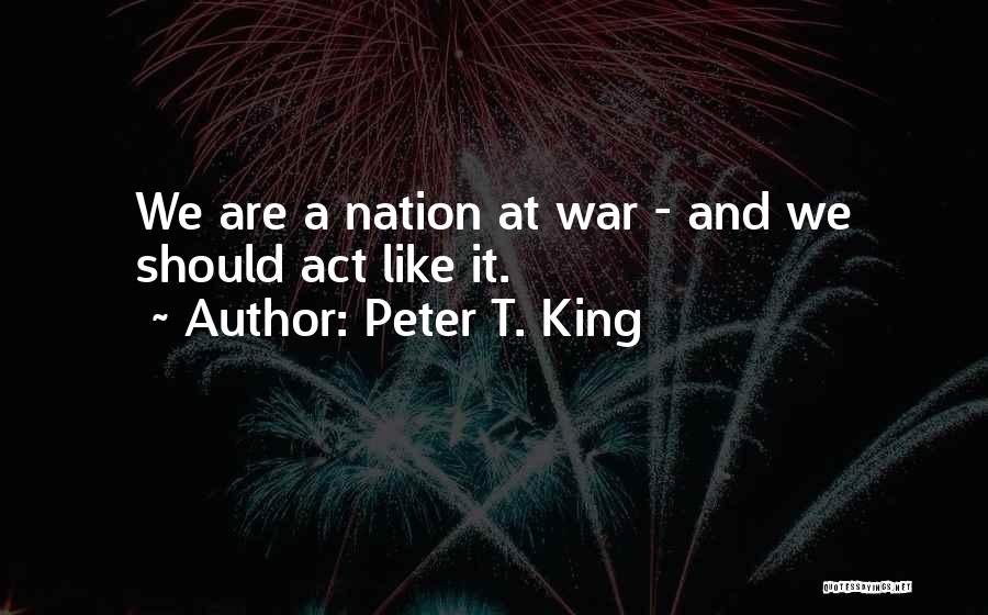 Peter T. King Quotes: We Are A Nation At War - And We Should Act Like It.