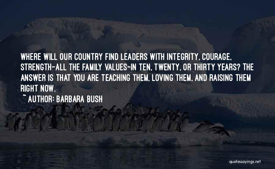 Barbara Bush Quotes: Where Will Our Country Find Leaders With Integrity, Courage, Strength-all The Family Values-in Ten, Twenty, Or Thirty Years? The Answer