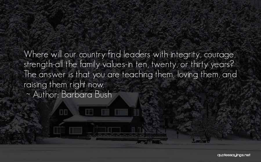 Barbara Bush Quotes: Where Will Our Country Find Leaders With Integrity, Courage, Strength-all The Family Values-in Ten, Twenty, Or Thirty Years? The Answer