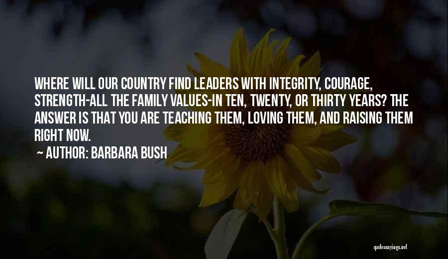 Barbara Bush Quotes: Where Will Our Country Find Leaders With Integrity, Courage, Strength-all The Family Values-in Ten, Twenty, Or Thirty Years? The Answer