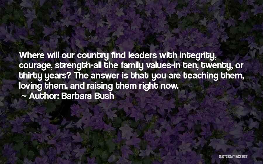 Barbara Bush Quotes: Where Will Our Country Find Leaders With Integrity, Courage, Strength-all The Family Values-in Ten, Twenty, Or Thirty Years? The Answer