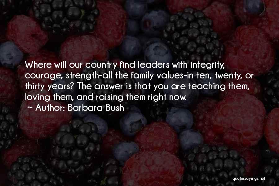 Barbara Bush Quotes: Where Will Our Country Find Leaders With Integrity, Courage, Strength-all The Family Values-in Ten, Twenty, Or Thirty Years? The Answer