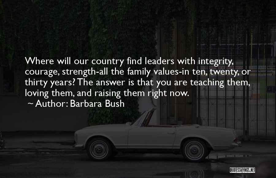 Barbara Bush Quotes: Where Will Our Country Find Leaders With Integrity, Courage, Strength-all The Family Values-in Ten, Twenty, Or Thirty Years? The Answer