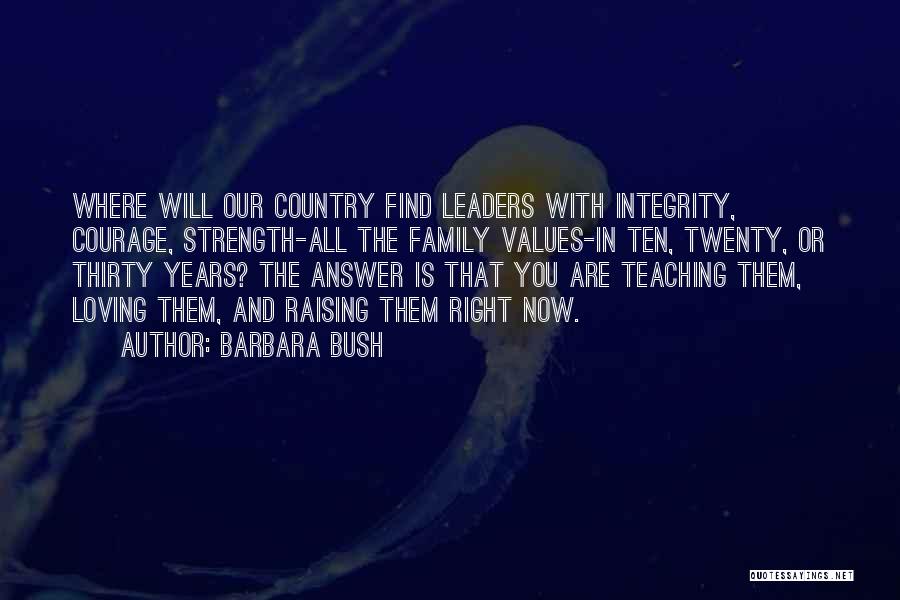 Barbara Bush Quotes: Where Will Our Country Find Leaders With Integrity, Courage, Strength-all The Family Values-in Ten, Twenty, Or Thirty Years? The Answer