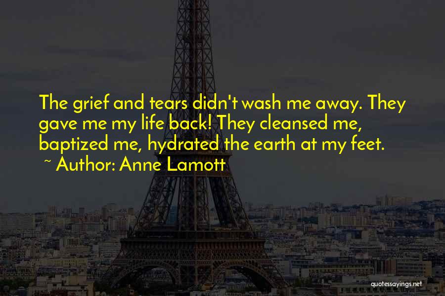 Anne Lamott Quotes: The Grief And Tears Didn't Wash Me Away. They Gave Me My Life Back! They Cleansed Me, Baptized Me, Hydrated