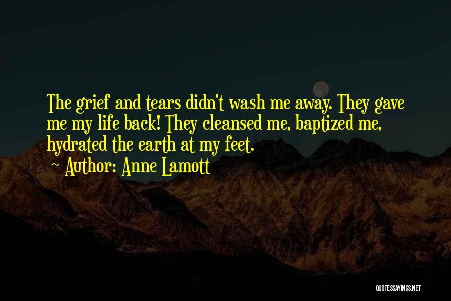 Anne Lamott Quotes: The Grief And Tears Didn't Wash Me Away. They Gave Me My Life Back! They Cleansed Me, Baptized Me, Hydrated