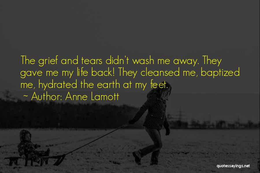Anne Lamott Quotes: The Grief And Tears Didn't Wash Me Away. They Gave Me My Life Back! They Cleansed Me, Baptized Me, Hydrated