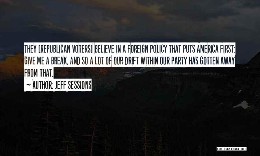 Jeff Sessions Quotes: They [republican Voters] Believe In A Foreign Policy That Puts America First: Give Me A Break. And So A Lot