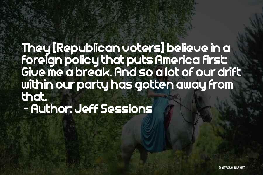 Jeff Sessions Quotes: They [republican Voters] Believe In A Foreign Policy That Puts America First: Give Me A Break. And So A Lot