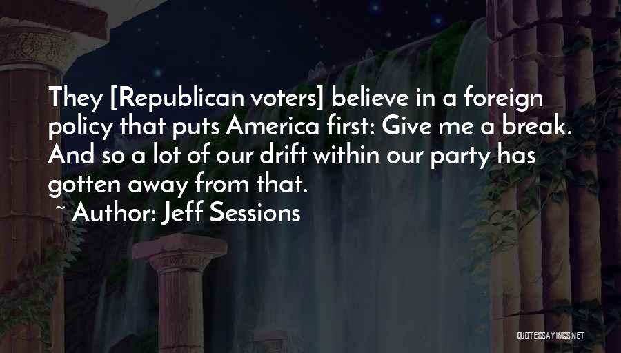 Jeff Sessions Quotes: They [republican Voters] Believe In A Foreign Policy That Puts America First: Give Me A Break. And So A Lot