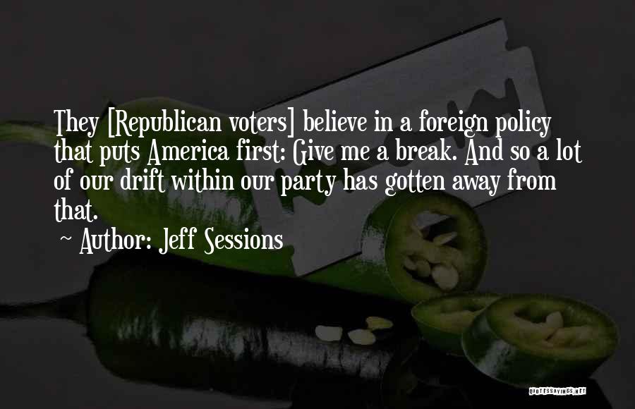 Jeff Sessions Quotes: They [republican Voters] Believe In A Foreign Policy That Puts America First: Give Me A Break. And So A Lot
