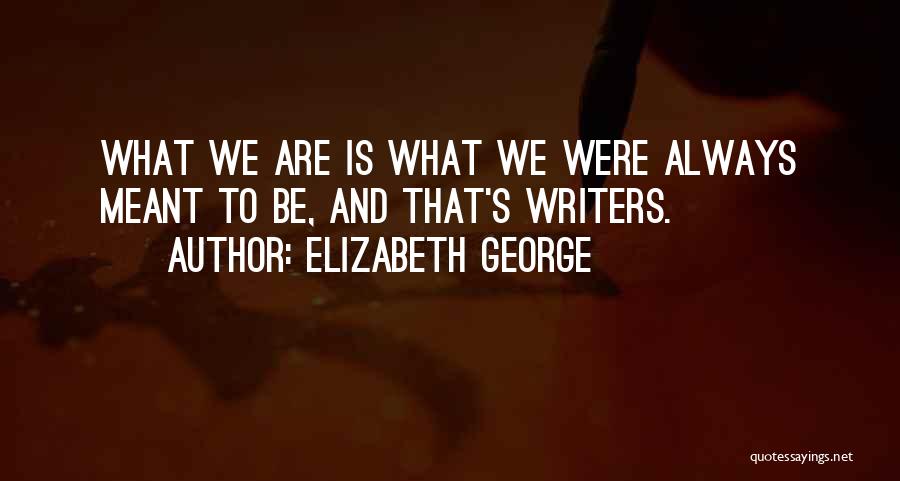 Elizabeth George Quotes: What We Are Is What We Were Always Meant To Be, And That's Writers.